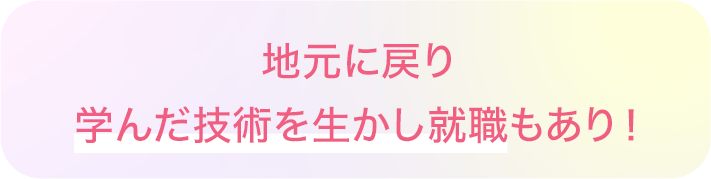 地元に戻り学んだ技術を生かし就職もあり！