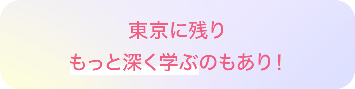 東京に残りもっと深く学ぶのもあり！