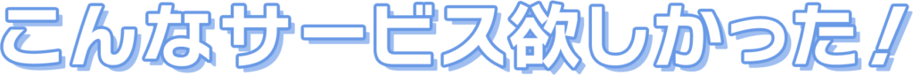 こんなサービス欲しかった！