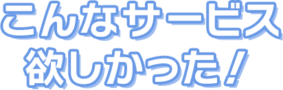 こんなサービス欲しかった！