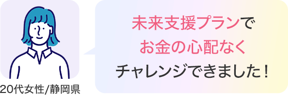 未来応援プランでお金の心配なくチャレンジできました！