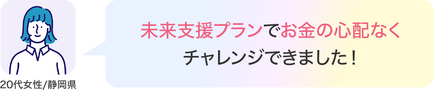 未来応援プランでお金の心配なくチャレンジできました！