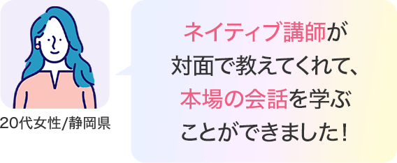 ネイティブ講師が対面で教えてくれて、本場の会話を学ぶことができました！