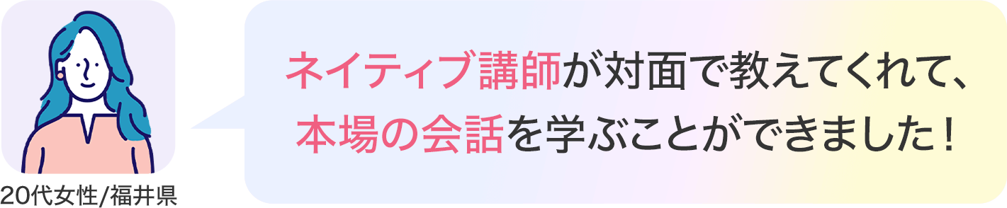 ネイティブ講師が対面で教えてくれて、本場の会話を学ぶことができました！