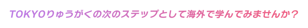 TOKYOりゅうがくの次のステップとして海外で学んでみませんか？